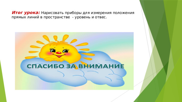 Итог урока: Нарисовать приборы для измерения положения прямых линий в пространстве - уровень и отвес. 