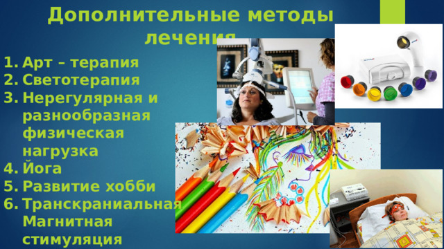 Дополнительные методы лечения Арт – терапия Светотерапия Нерегулярная и разнообразная физическая нагрузка Йога Развитие хобби Транскраниальная Магнитная стимуляция Электросон  