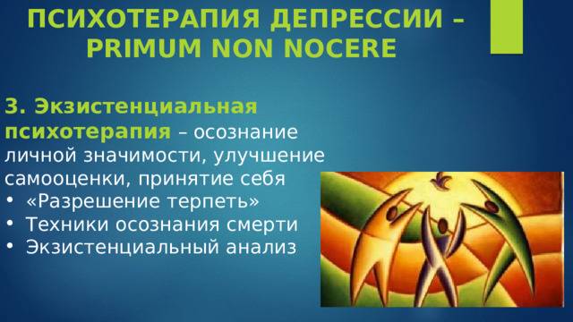 ПСИХОТЕРАПИЯ ДЕПРЕССИИ – PRIMUM NON NOCERE 3. Экзистенциальная психотерапия – осознание личной значимости, улучшение самооценки, принятие себя «Разрешение терпеть» Техники осознания смерти Экзистенциальный анализ 