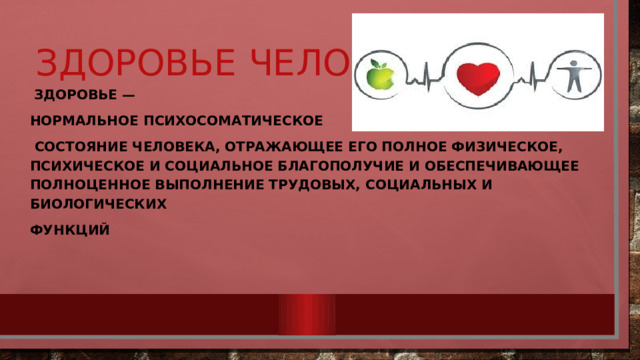 Здоровье человека  Здоровье — нормальное психосоматическое  состояние человека, отражающее его полное физическое, психическое и социальное благополучие и обеспечивающее полноценное выполнение трудовых, социальных и биологических функций 