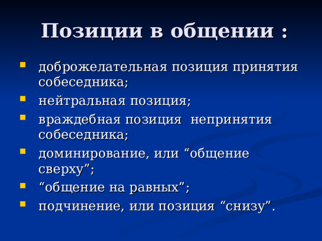  Позиции в общении : доброжелательная позиция принятия собеседника; нейтральная позиция; враждебная позиция непринятия собеседника; доминирование, или “общение сверху” ; “ общение на равных” ; подчинение, или позиция “снизу”. 