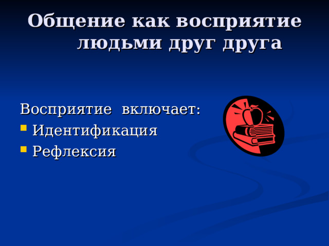 Общение как восприятие людьми друг друга Восприятие включает: Идентификация Рефлексия 