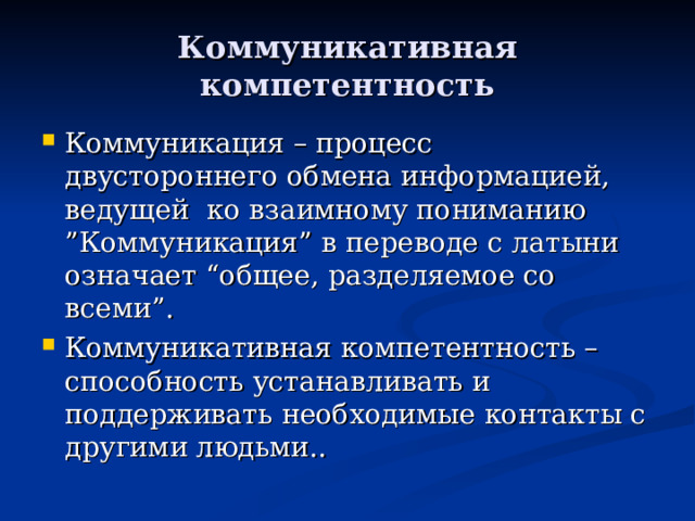 Коммуникативная компетентность Коммуникация – процесс двустороннего обмена информацией, ведущей ко взаимному пониманию ”Коммуникация” в переводе с латыни означает “общее, разделяемое со всеми”. Коммуникативная компетентность – способность устанавливать и поддерживать необходимые контакты с другими людьми.. 