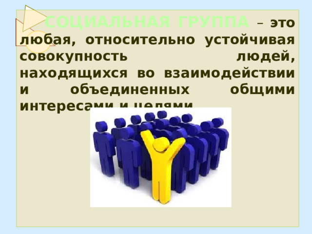 СОЦИАЛЬНАЯ ГРУППА – это любая, относительно устойчивая совокупность людей, находящихся во взаимодействии и объединенных общими интересами и целями.      