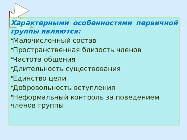 Характерными особенностями первичной группы являются: Малочисленный состав Пространственная близость членов Частота общения Длительность существования Единство цели Добровольность вступления Неформальный контроль за поведением членов группы 