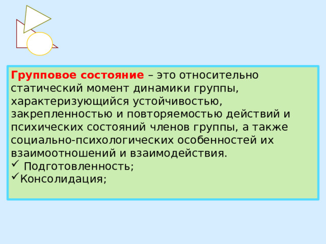 Групповое состояние – это относительно статический момент динамики группы, характеризующийся устойчивостью, закрепленностью и повторяемостью действий и психических состояний членов группы, а также социально-психологических особенностей их взаимоотношений и взаимодействия.  Подготовленность; Консолидация;  