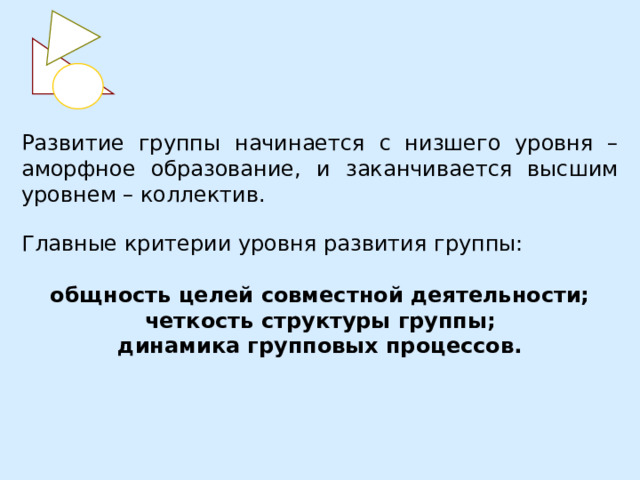 Развитие группы начинается с низшего уровня – аморфное образование, и заканчивается высшим уровнем – коллектив. Главные критерии уровня развития группы: общность целей совместной деятельности; четкость структуры группы; динамика групповых процессов.  