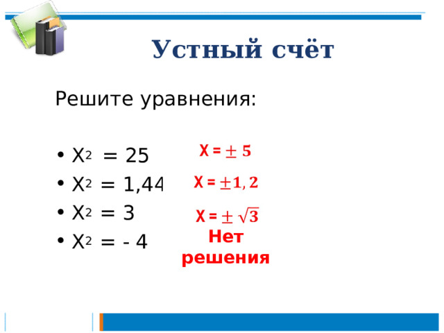 Устный счёт Решите  уравнения: X 2 = 25 X 2 = 1,44 X 2 = 3 X 2 = - 4  Нет решения 