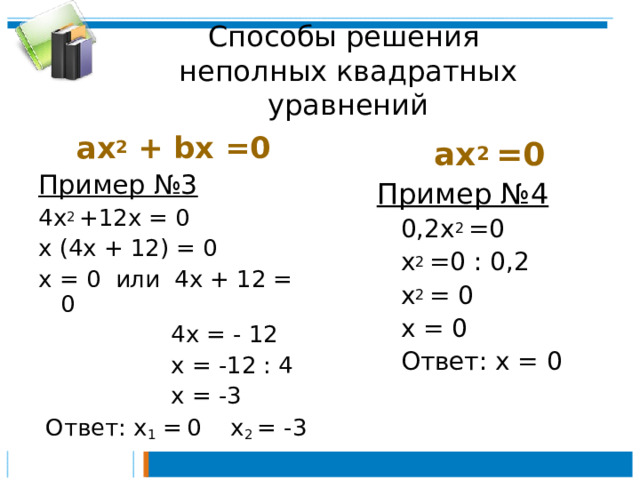 Способы решения  неполных квадратных уравнений ах 2 + bx  =0 Пример №3 4х 2 +12х = 0 х (4х + 12) = 0 х = 0 или 4х + 12 = 0  4х = - 12  х = -12 : 4  х = -3  Ответ: х 1 =  0 х 2 = -3 ах 2 =0 Пример №4  0,2х 2 =0  х 2 =0 : 0,2  х 2 = 0  х = 0  Ответ: х = 0 