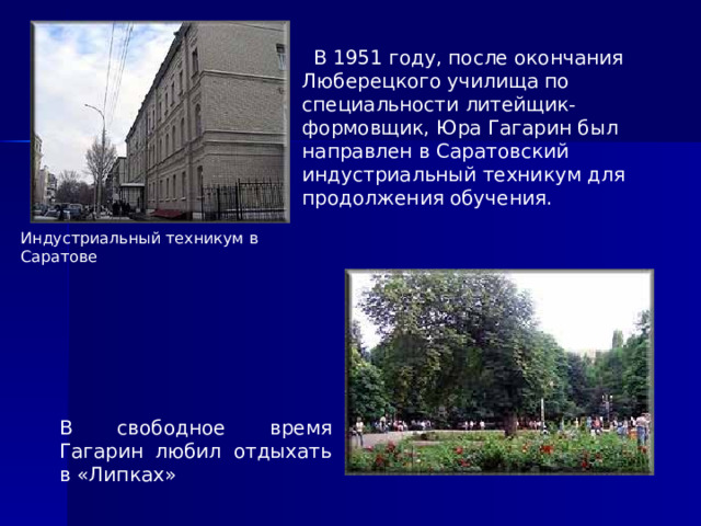  В 1951 году, после окончания Люберецкого училища по специальности литейщик-формовщик, Юра Гагарин был направлен в Саратовский индустриальный техникум для продолжения обучения. Индустриальный техникум в Саратове В свободное время Гагарин любил отдыхать в «Липках» 