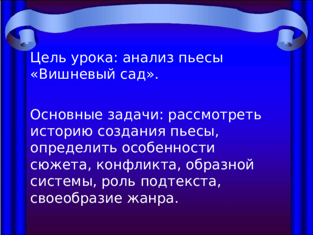 Цель урока: анализ пьесы «Вишневый сад». Основные задачи: рассмотреть историю создания пьесы, определить особенности сюжета, конфликта, образной системы, роль подтекста, своеобразие жанра. 