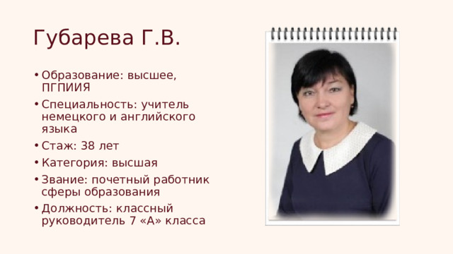 Губарева Г.В. Образование: высшее, ПГПИИЯ Специальность: учитель немецкого и английского языка Стаж: 38 лет Категория: высшая Звание: почетный работник сферы образования Должность: классный руководитель 7 «А» класса 