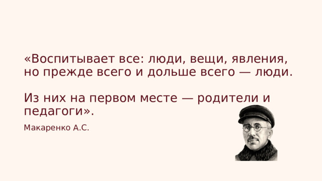 «Воспитывает все: люди, вещи, явления,  но прежде всего и дольше всего — люди.  Из них на первом месте — родители и педагоги». Макаренко А.С. 