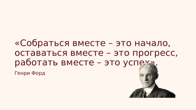 «Собраться вместе – это начало, оставаться вместе – это прогресс, работать вместе – это успех». Генри Форд 