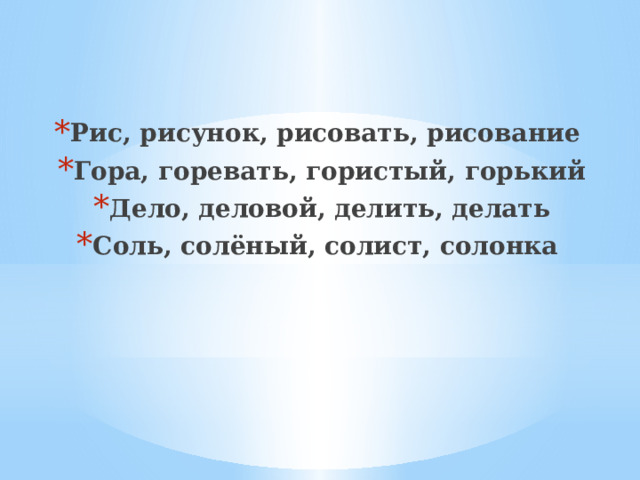   Рис, рисунок, рисовать, рисование Гора, горевать, гористый, горький Дело, деловой, делить, делать Соль, солёный, солист, солонка 