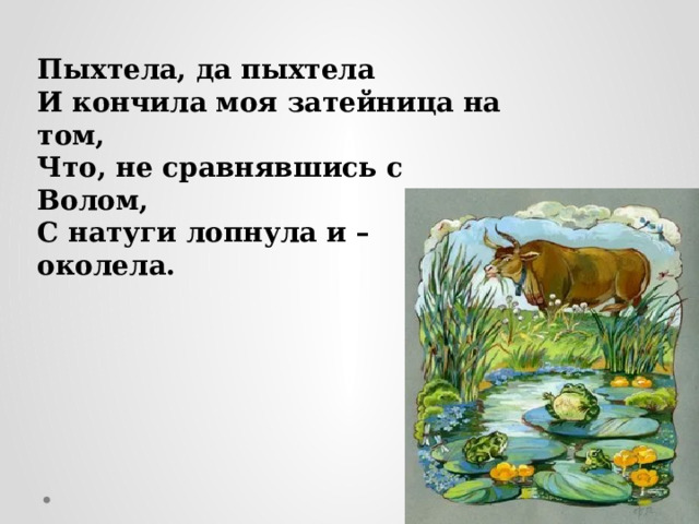 Пыхтела, да пыхтела И кончила моя затейница на том, Что, не сравнявшись с Волом, С натуги лопнула и – околела. 