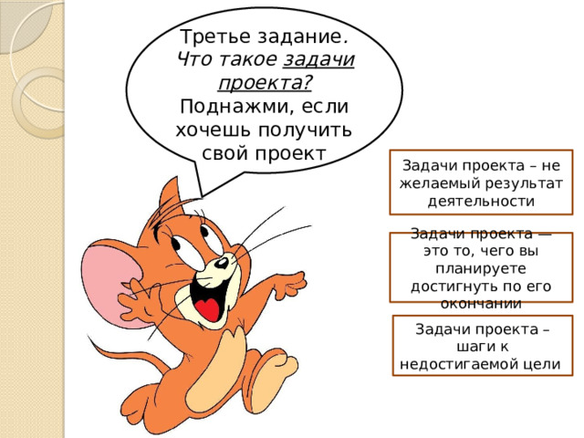 Третье задание . Что такое задачи проекта? Поднажми, если хочешь получить свой проект Задачи проекта – не желаемый результат деятельности Задачи проекта — это то, чего вы планируете достигнуть по его окончании Задачи проекта – шаги к недостигаемой цели 