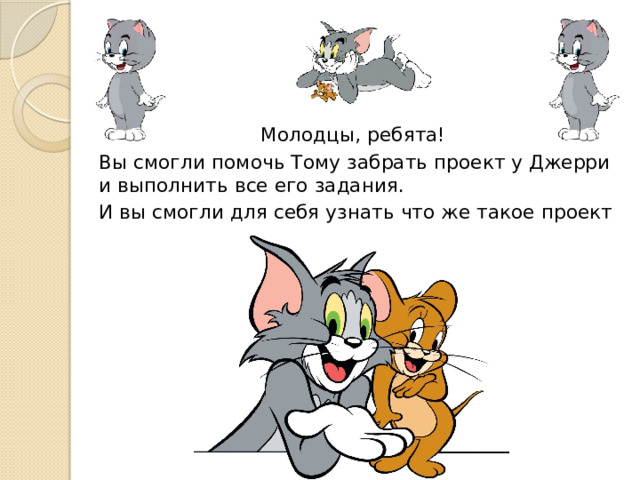  Молодцы, ребята! Вы смогли помочь Тому забрать проект у Джерри и выполнить все его задания. И вы смогли для себя узнать что же такое проект  