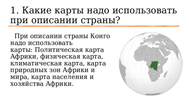 1. Какие карты надо использовать при описании страны?   При описании страны Конго надо использовать карты: Политическая карта Африки, физическая карта, климатическая карта, карта природных зон Африки и мира, карта населения и хозяйства Африки. 