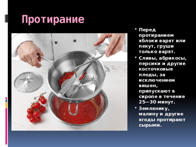 Протирание  Перед протиранием яблоки варят или пекут, груши только варят. Сливы, абрикосы, персики и другие косточковые плоды, за исключением вишен, припускают в сиропе в течение 25—30 минут. Землянику, малину и другие ягоды протирают сырыми. 