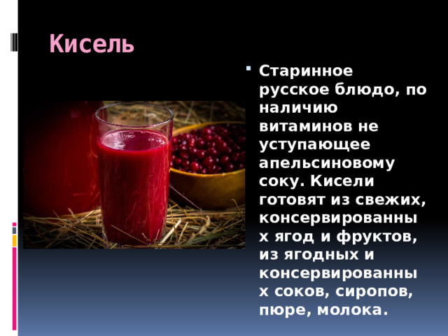 Кисель Старинное русское блюдо, по наличию витаминов не уступающее апельсиновому соку. Кисели готовят из свежих, консервированных ягод и фруктов, из ягодных и консервированных соков, сиропов, пюре, молока. 