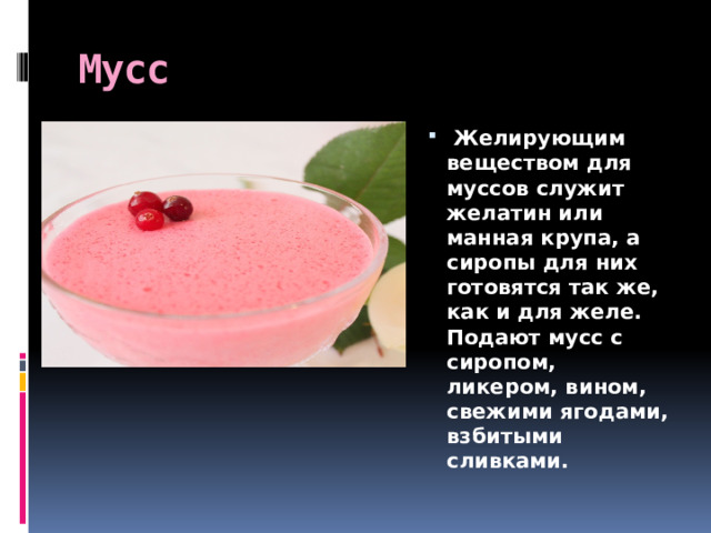 Мусс    Желирующим веществом для муссов служит желатин или манная крупа, а сиропы для них готовятся так же, как и для желе. Подают мусс с сиропом, ликером, вином, свежими ягодами, взбитыми сливками. 