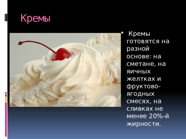 Кремы   Кремы готовятся на разной основе: на сметане, на яичных желтках и фруктово-ягодных смесях, на сливках не менее 20%-й жирности. 