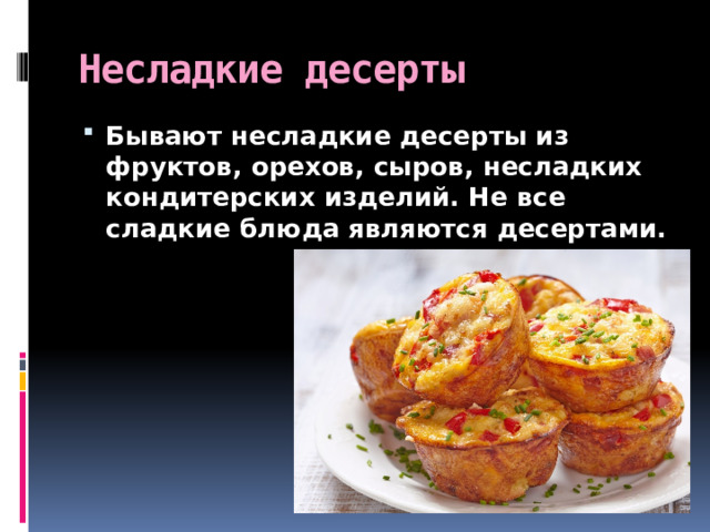 Несладкие десерты Бывают несладкие десерты из фруктов, орехов, сыров, несладких кондитерских изделий. Не все сладкие блюда являются десертами. 