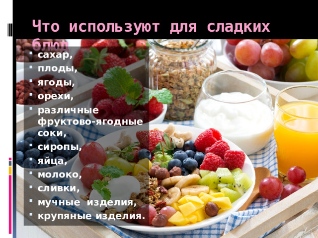 Что используют для сладких блюд сахар, плоды, ягоды, орехи, различные фруктово-ягодные соки, сиропы, яйца, молоко, сливки, мучные изделия, крупяные изделия. 
