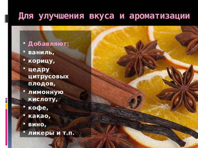 Для улучшения вкуса и ароматизации  Добавляют: ваниль, корицу, цедру цитрусовых плодов, лимонную кислоту, кофе, какао, вино, ликеры и т.п. 