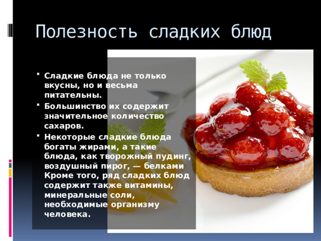 Полезность сладких блюд  Сладкие блюда не только вкусны, но и весьма питательны. Большинство их содержит значительное количество сахаров. Некоторые сладкие блюда богаты жирами, а такие блюда, как творожный пудинг, воздушный пирог, — белками Кроме того, ряд сладких блюд содержит также витамины, минеральные соли, необходимые организму человека. 