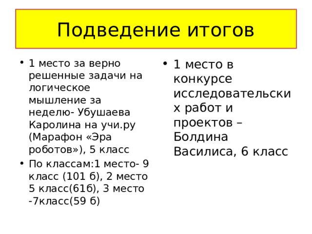 Подведение итогов 1 место в конкурсе исследовательских работ и проектов – Болдина Василиса, 6 класс 1 место за верно решенные задачи на логическое мышление за неделю- Убушаева Каролина на учи.ру (Марафон «Эра роботов»), 5 класс По классам:1 место- 9 класс (101 б), 2 место 5 класс(61б), 3 место -7класс(59 б) 