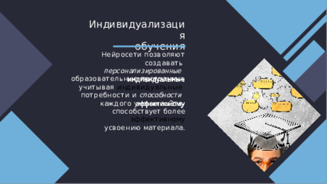 Индивидуализация  обучения Нейросети  позволяют  создавать  персонализированные  образовательные программы,  учитывая индивидуальные  потребности и способности  каждого  ученика.  Это  способствует  более  эффективному усвоению  материала. 