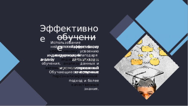 Эффективное обучение Использовани е  нейросетей способствует более эффективному  усвоению материала благодаря  индивидуализации обучения,  анализу  данных  и  автоматизации  процессов. Обучающиеся  получают персонализированный  подход  и  более  качественные знания. 