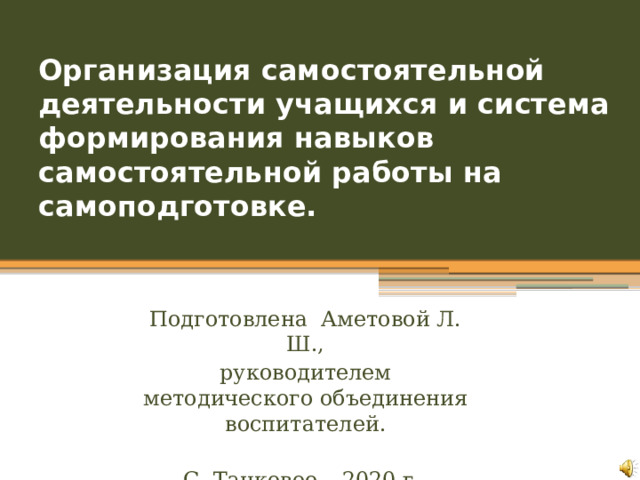 Организация самостоятельной деятельности учащихся и система формирования навыков самостоятельной работы на самоподготовке. Подготовлена Аметовой Л. Ш., руководителем методического объединения воспитателей. С. Танковое – 2020 г.. 