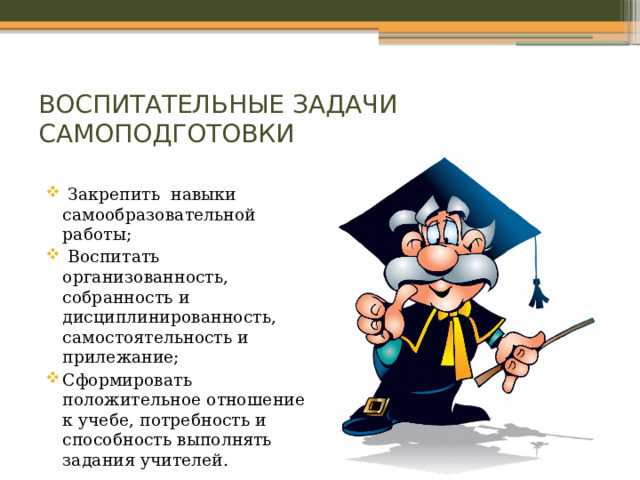 ВОСПИТАТЕЛЬНЫЕ ЗАДАЧИ САМОПОДГОТОВКИ  Закрепить навыки самообразовательной работы;  Воспитать организованность, собранность и дисциплинированность, самостоятельность и прилежание; Сформировать положительное отношение к учебе, потребность и способность выполнять задания учителей. 