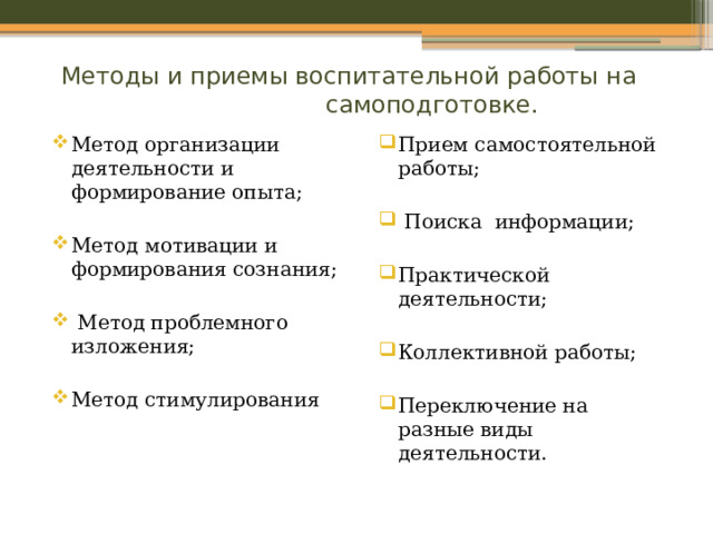  Методы и приемы воспитательной работы на самоподготовке. Метод организации деятельности и формирование опыта; Прием самостоятельной работы; Метод мотивации и формирования сознания;  Поиска информации;  Метод проблемного изложения; Практической деятельности; Метод стимулирования Коллективной работы; Переключение на разные виды деятельности. 