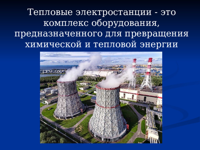 Тепловые электростанции - это комплекс оборудования, предназначенного для превращения химической и тепловой энергии природного топлива в электрическую . 