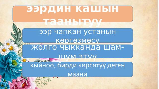 ээрдин кашын таанытуу ээр чапкан устанын көргөзмөсү жолго чыкканда шам-шум этүү кыйноо, бирди көрсөтүү деген маани 