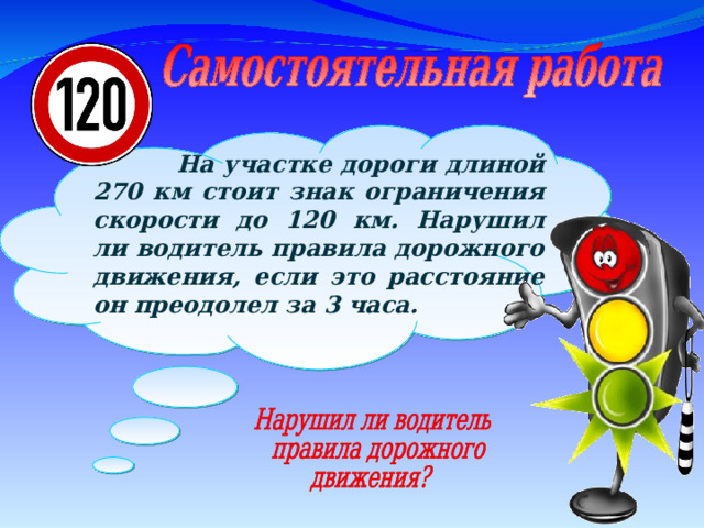   На участке дороги длиной 270 км стоит знак ограничения скорости до 120 км. Нарушил ли водитель правила дорожного движения, если это расстояние он преодолел за 3 часа. 