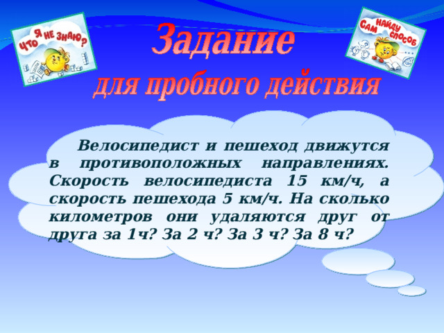  Велосипедист и пешеход движутся в противоположных направлениях. Скорость велосипедиста 15 км/ч, а скорость пешехода 5 км/ч. На сколько километров они удаляются друг от друга за 1ч? За 2 ч? За 3 ч? За 8 ч? 