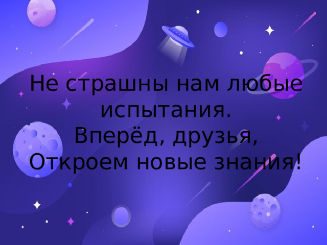 Не страшны нам любые испытания.  Вперёд, друзья,  Откроем новые знания! 