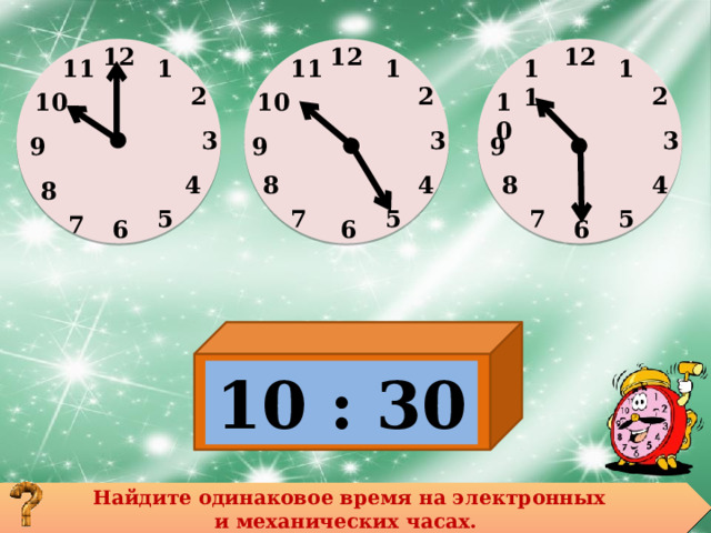 12 12 12                   11 11 1 1 1 11 2 2 2 10 10 10 3 3 3 9 9 9 4 8 4 4 8 8 5 5 7 7 5 7 6 6 6 10 : 30 Найдите одинаковое время на электронных и механических часах. 