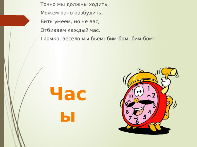 Точно мы должны ходить, Можем рано разбудить. Бить умеем, но не вас, Отбиваем каждый час. Громко, весело мы бьем: бим-бом, бим-бом! Часы 