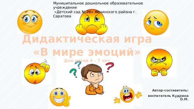 Муниципальное дошкольное образовательное учреждение  «Детский сад № 76» Ленинского района г. Саратова Дидактическая игра  «В мире эмоций» Для детей 4 – 7 лет Автор-составитель: воспитатель Кудрина О.М. 