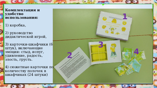 Комплектация и удобство использования:   1) коробка,   2) руководство дидактической игрой,   3) карточки-шкафчики (6 штук), включающие эмоции: стыд, испуг, удивление, радость, злость, грусть.    4) сюжетные карточки по количеству полочек в шкафчиках (24 штуки) 1 3 4 2 