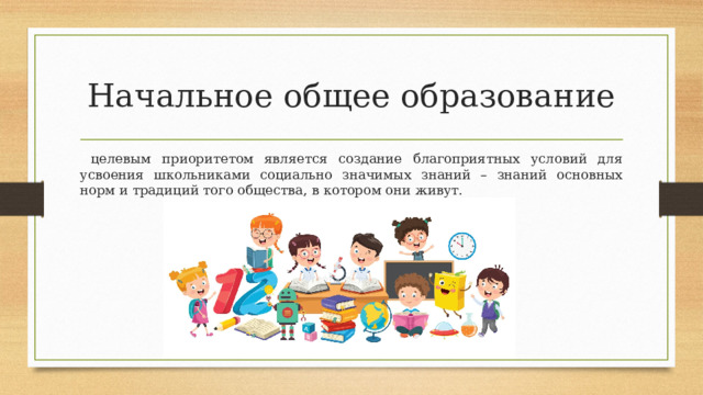 Начальное общее образование  целевым приоритетом является создание благоприятных условий для усвоения  школьниками социально значимых знаний – знаний основных норм и традиций того общества,  в  котором они  живут. 