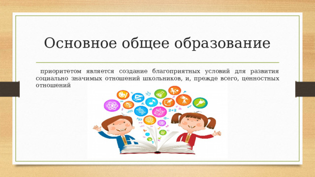 Основное общее образование  приоритетом  является  создание  благоприятных  условий  для  развития  социально  значимых  отношений  школьников,  и,  прежде  всего,  ценностных  отношений 