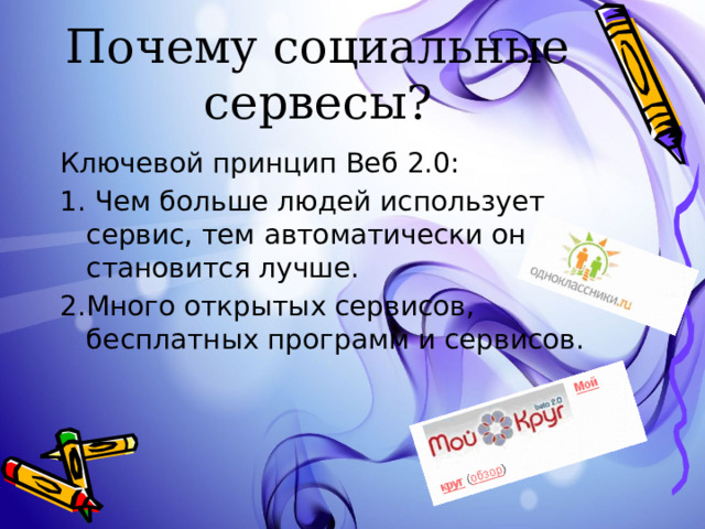 Почему социальные сервесы? Ключевой принцип Веб 2.0: 1. Чем больше людей использует сервис, тем автоматически он становится лучше. 2.Много открытых сервисов, бесплатных программ и сервисов. 