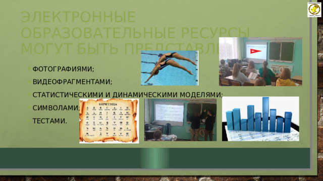 Электронные образовательные ресурсы могут быть представлены: фотографиями; Видеофрагментами; Статистическими и динамическими моделями; Символами; Тестами. 